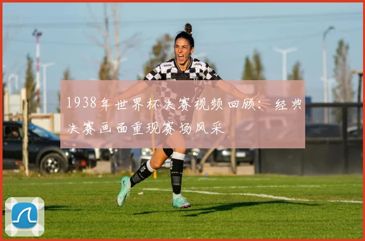 1938年世界杯决赛视频回顾:经典决赛画面重现赛场风采
