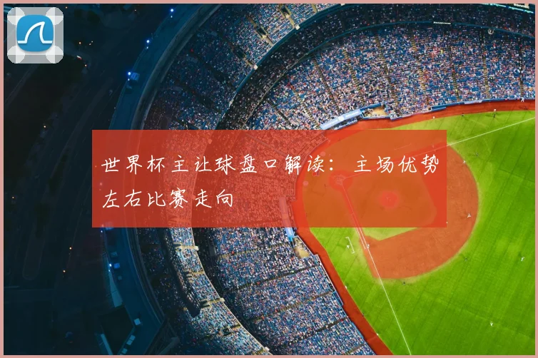 世界杯主让球盘口解读:主场优势左右比赛走向