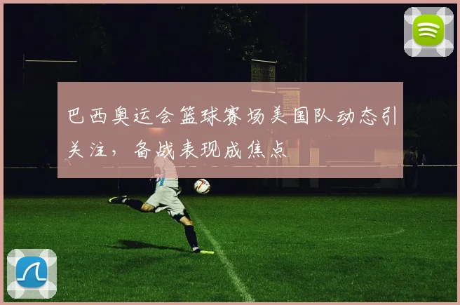 巴西奥运会篮球赛场美国队动态引关注,备战表现成焦点