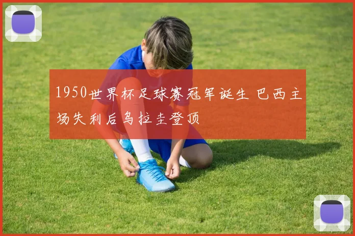 1950世界杯足球赛冠军诞生 巴西主场失利后乌拉圭登顶
