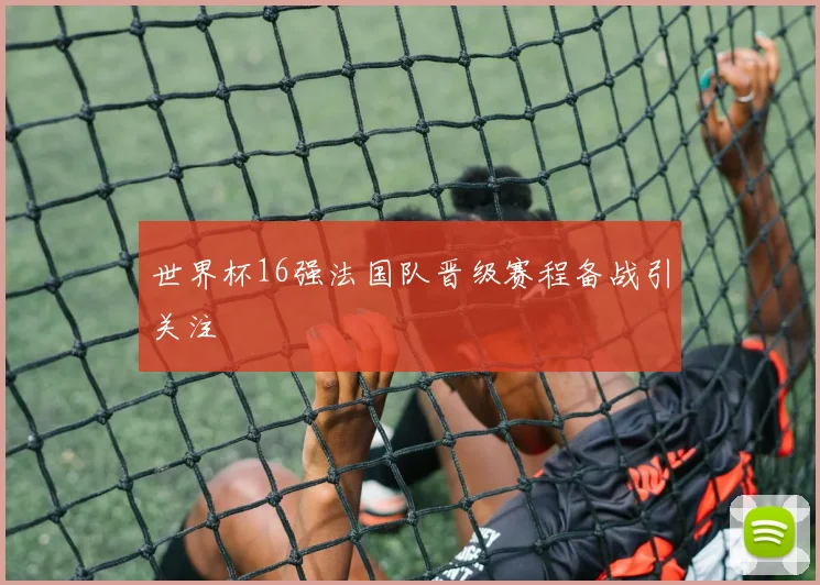 世界杯16强法国队晋级赛程备战引关注