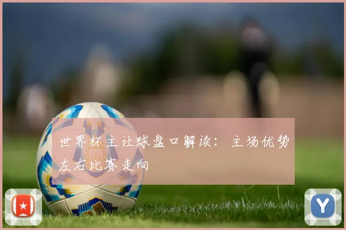 世界杯主让球盘口解读:主场优势左右比赛走向
