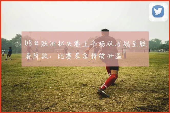 08年欧洲杯决赛上半场双方战至胶着阶段，比赛悬念持续升温